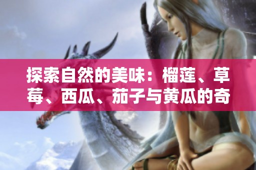 探索自然的美味：榴莲、草莓、西瓜、茄子与黄瓜的奇妙搭配