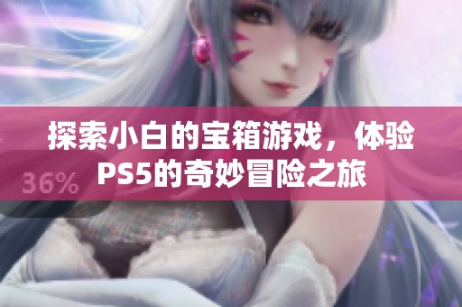 探索小白的宝箱游戏，体验PS5的奇妙冒险之旅