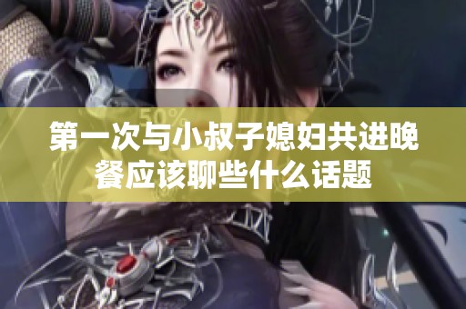 第一次与小叔子媳妇共进晚餐应该聊些什么话题
