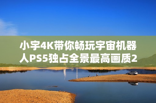 小宇4K带你畅玩宇宙机器人PS5独占全景最高画质21期通关攻略