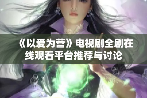 《以爱为营》电视剧全剧在线观看平台推荐与讨论