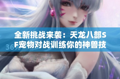 全新挑战来袭：天龙八部SF宠物对战训练你的神兽技巧