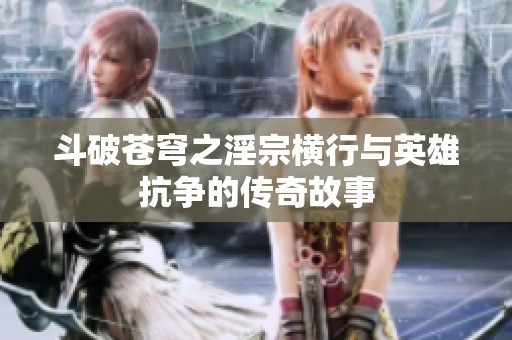 斗破苍穹之淫宗横行与英雄抗争的传奇故事