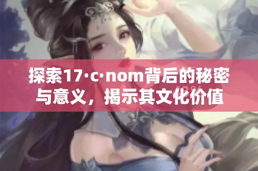 探索17·c·nom背后的秘密与意义，揭示其文化价值