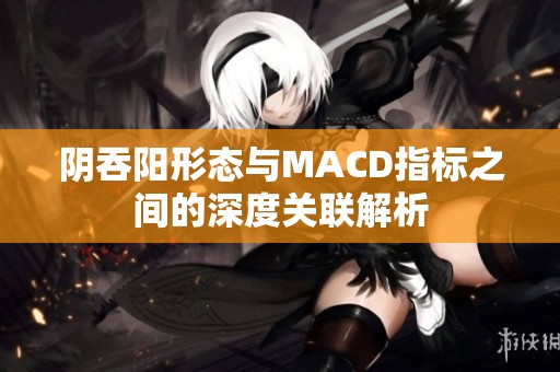 阴吞阳形态与MACD指标之间的深度关联解析