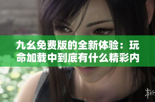 九幺免费版的全新体验：玩命加载中到底有什么精彩内容