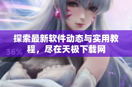 探索最新软件动态与实用教程，尽在天极下载网