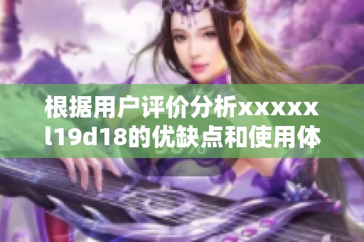 根据用户评价分析xxxxxl19d18的优缺点和使用体验
