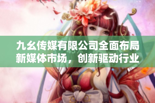 九幺传媒有限公司全面布局新媒体市场，创新驱动行业发展