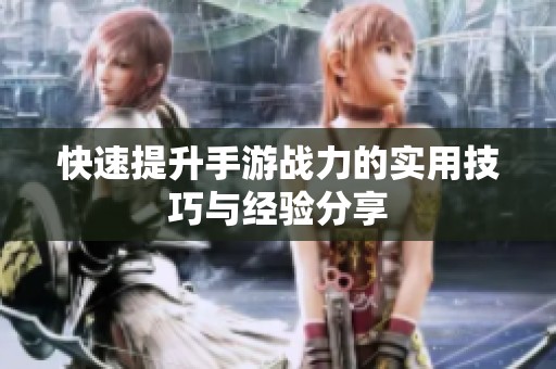快速提升手游战力的实用技巧与经验分享