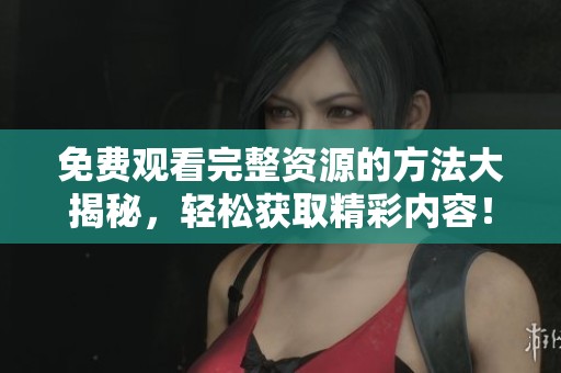 免费观看完整资源的方法大揭秘，轻松获取精彩内容！