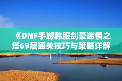《DNF手游韩服剑豪迷惘之塔69层通关技巧与策略详解》