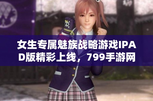 女生专属魅族战略游戏IPAD版精彩上线，799手游网带你畅玩！