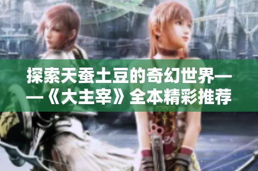探索天蚕土豆的奇幻世界——《大主宰》全本精彩推荐