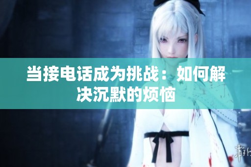 当接电话成为挑战：如何解决沉默的烦恼