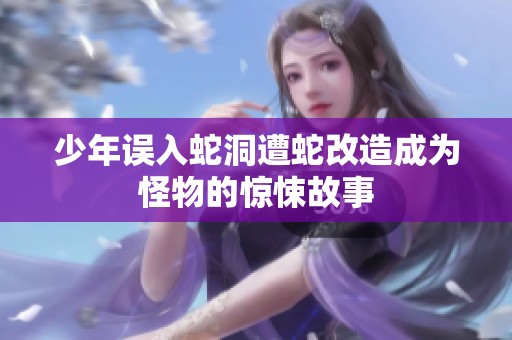 少年误入蛇洞遭蛇改造成为怪物的惊悚故事