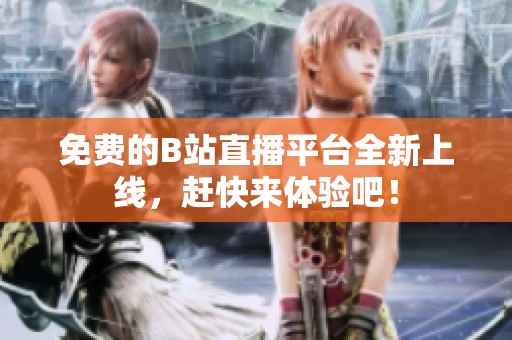 免费的B站直播平台全新上线，赶快来体验吧！