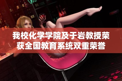 我校化学学院及于岩教授荣获全国教育系统双重荣誉