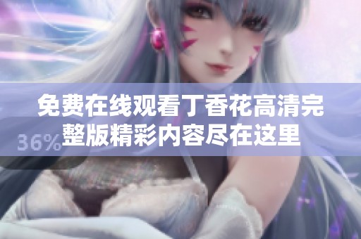 免费在线观看丁香花高清完整版精彩内容尽在这里