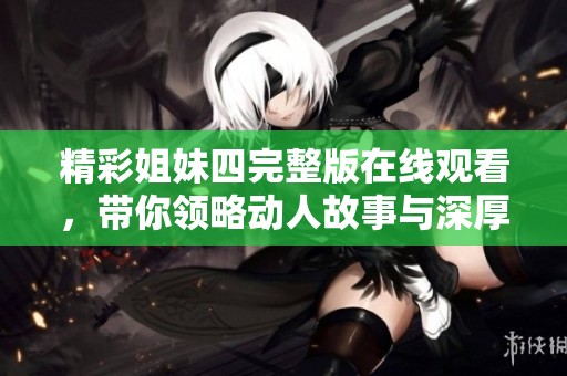 精彩姐妹四完整版在线观看，带你领略动人故事与深厚羁绊