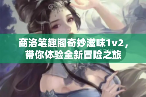 商洛笔趣阁奇妙滋味1v2，带你体验全新冒险之旅