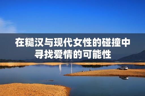 在糙汉与现代女性的碰撞中寻找爱情的可能性
