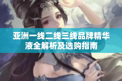 亚洲一线二线三线品牌精华液全解析及选购指南