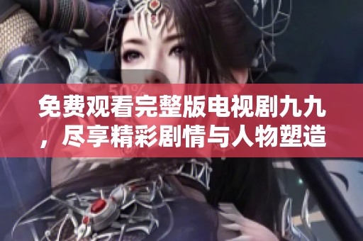 免费观看完整版电视剧九九，尽享精彩剧情与人物塑造