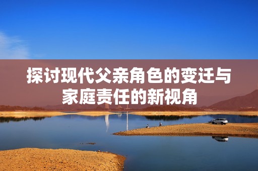 探讨现代父亲角色的变迁与家庭责任的新视角