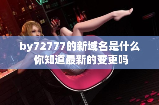by72777的新域名是什么 你知道最新的变更吗