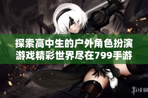 探索高中生的户外角色扮演游戏精彩世界尽在799手游网