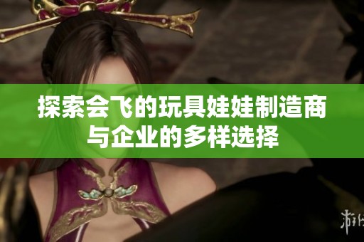 探索会飞的玩具娃娃制造商与企业的多样选择