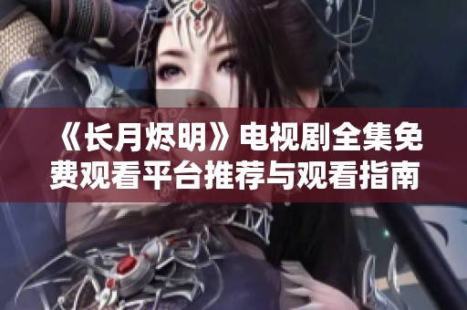 《长月烬明》电视剧全集免费观看平台推荐与观看指南