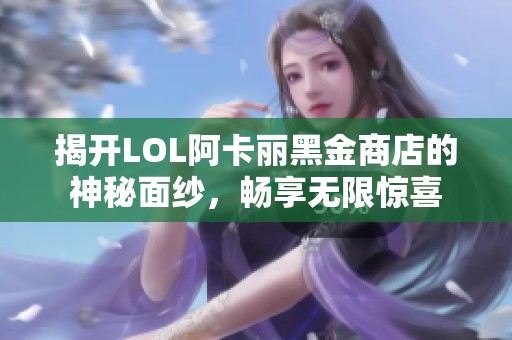 揭开LOL阿卡丽黑金商店的神秘面纱，畅享无限惊喜