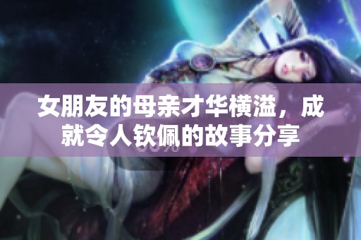 女朋友的母亲才华横溢，成就令人钦佩的故事分享