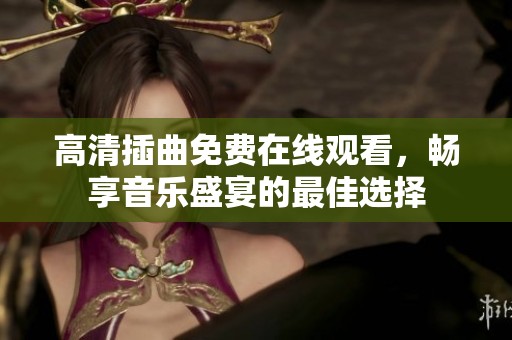 高清插曲免费在线观看，畅享音乐盛宴的最佳选择