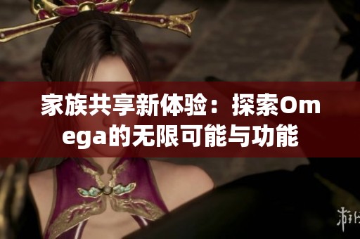 家族共享新体验：探索Omega的无限可能与功能