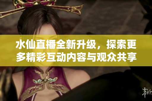 水仙直播全新升级，探索更多精彩互动内容与观众共享