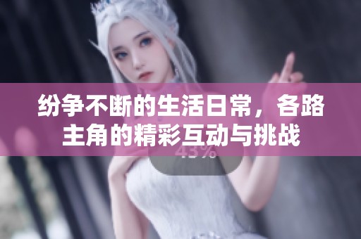 纷争不断的生活日常，各路主角的精彩互动与挑战