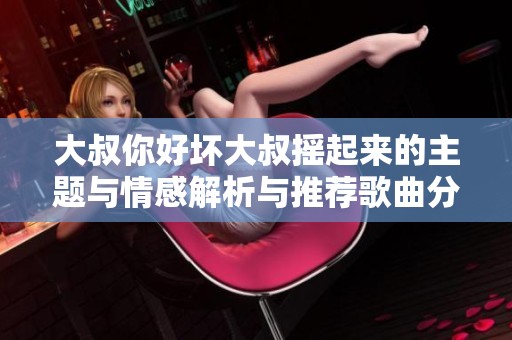 大叔你好坏大叔摇起来的主题与情感解析与推荐歌曲分享