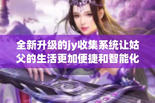 全新升级的jy收集系统让姑父的生活更加便捷和智能化