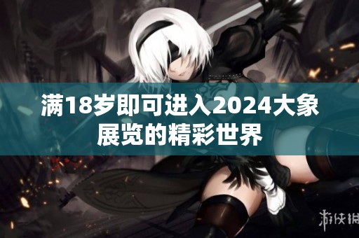 满18岁即可进入2024大象展览的精彩世界