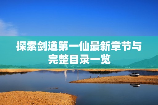 探索剑道第一仙最新章节与完整目录一览