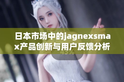 日本市场中的jagnexsmax产品创新与用户反馈分析