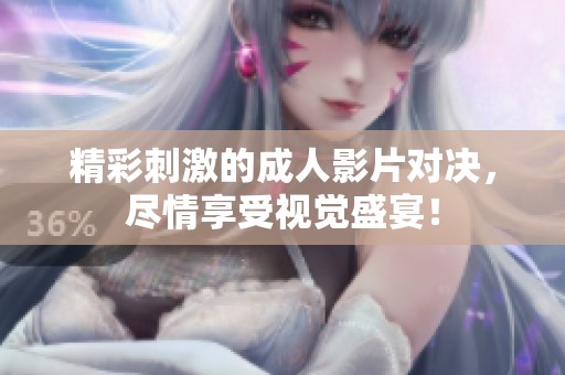 精彩刺激的成人影片对决，尽情享受视觉盛宴！