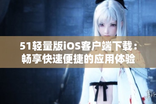 51轻量版iOS客户端下载：畅享快速便捷的应用体验