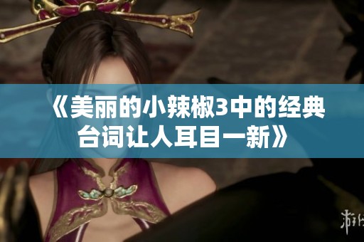 《美丽的小辣椒3中的经典台词让人耳目一新》