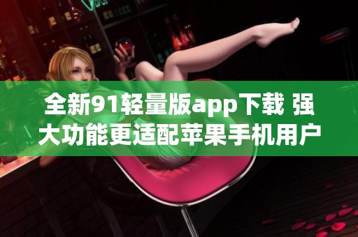 全新91轻量版app下载 强大功能更适配苹果手机用户