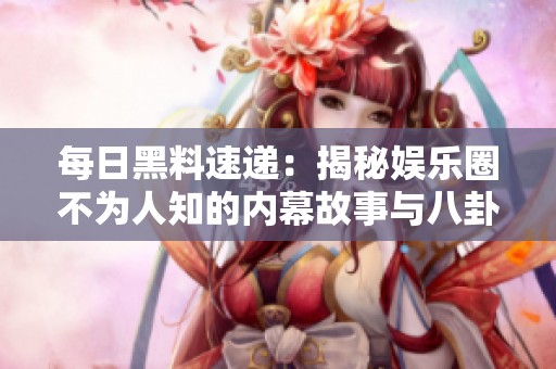 每日黑料速递：揭秘娱乐圈不为人知的内幕故事与八卦新闻