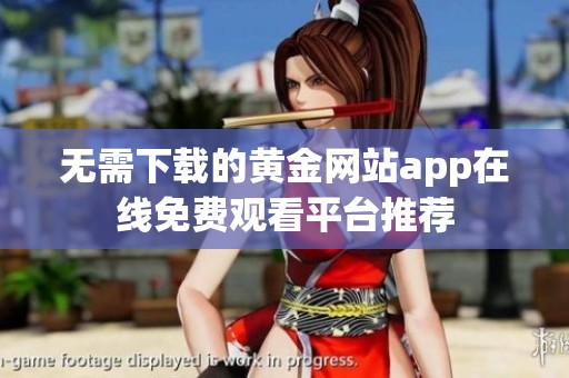 无需下载的黄金网站app在线免费观看平台推荐